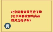 北京同春堂灵芝孢子粉(北京同春堂推出高品质灵芝孢子粉)