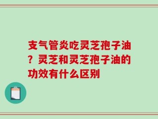 支气管炎吃灵芝孢子油？灵芝和灵芝孢子油的功效有什么区别