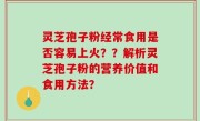 灵芝孢子粉经常食用是否容易上火？？解析灵芝孢子粉的营养价值和食用方法？