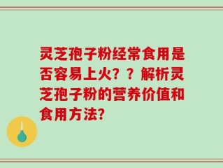 灵芝孢子粉经常食用是否容易上火？？解析灵芝孢子粉的营养价值和食用方法？