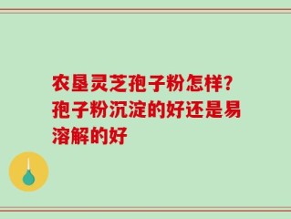 农垦灵芝孢子粉怎样？孢子粉沉淀的好还是易溶解的好