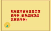 敖东正宗官方正品灵芝孢子粉_敖东品牌正品灵芝孢子粉)
