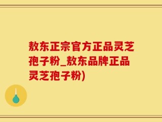 敖东正宗官方正品灵芝孢子粉_敖东品牌正品灵芝孢子粉)