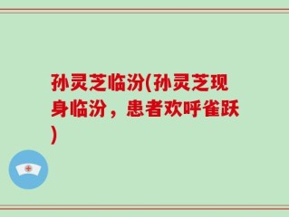 孙灵芝临汾(孙灵芝现身临汾，患者欢呼雀跃)