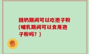 回奶期间可以吃孢子粉(哺乳期间可以食用孢子粉吗？)