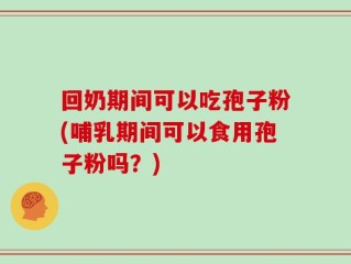 回奶期间可以吃孢子粉(哺乳期间可以食用孢子粉吗？)