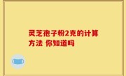 灵芝孢子粉2克的计算方法 你知道吗