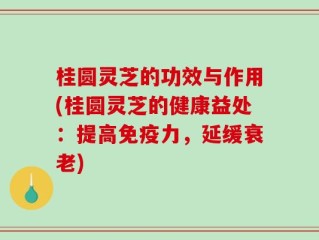 桂圆灵芝的功效与作用(桂圆灵芝的健康益处：提高免疫力，延缓衰老)