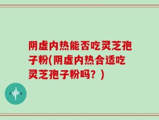 阴虚内热能否吃灵芝孢子粉(阴虚内热合适吃灵芝孢子粉吗？)