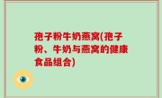 孢子粉牛奶燕窝(孢子粉、牛奶与燕窝的健康食品组合)