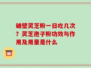 破壁灵芝粉一日吃几次？灵芝孢子粉功效与作用及用量是什么