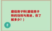 磨菇孢子粉(磨菇孢子粉的功效与用途，你了解多少？)