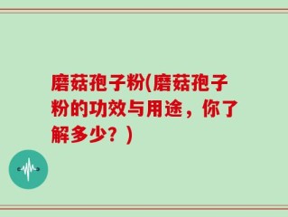 磨菇孢子粉(磨菇孢子粉的功效与用途，你了解多少？)