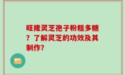 旺隆灵芝孢子粉粗多糖？了解灵芝的功效及其制作？