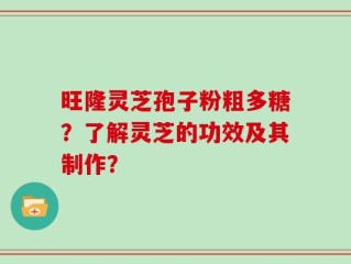 旺隆灵芝孢子粉粗多糖？了解灵芝的功效及其制作？