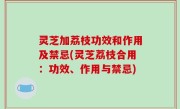 灵芝加荔枝功效和作用及禁忌(灵芝荔枝合用：功效、作用与禁忌)