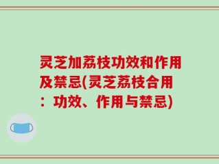 灵芝加荔枝功效和作用及禁忌(灵芝荔枝合用：功效、作用与禁忌)