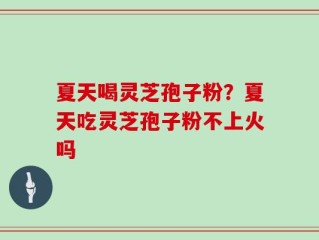 夏天喝灵芝孢子粉？夏天吃灵芝孢子粉不上火吗