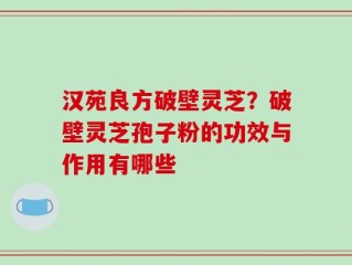 汉苑良方破壁灵芝？破壁灵芝孢子粉的功效与作用有哪些