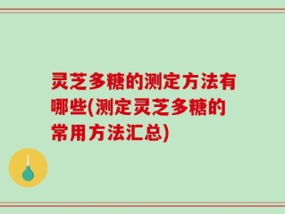 灵芝多糖的测定方法有哪些(测定灵芝多糖的常用方法汇总)