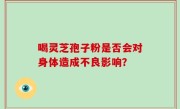 喝灵芝孢子粉是否会对身体造成不良影响？