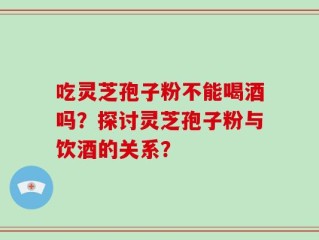 吃灵芝孢子粉不能喝酒吗？探讨灵芝孢子粉与饮酒的关系？