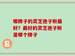 哪牌子的灵芝孢子粉最好？最好的灵芝孢子粉是哪个牌子