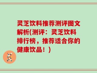 灵芝饮料推荐测评图文解析(测评：灵芝饮料排行榜，推荐适合你的健康饮品！)