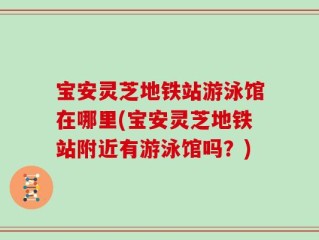 宝安灵芝地铁站游泳馆在哪里(宝安灵芝地铁站附近有游泳馆吗？)