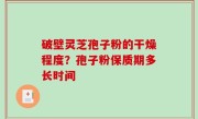 破壁灵芝孢子粉的干燥程度？孢子粉保质期多长时间