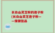 长白山灵芝粉的孢子粉(长白山灵芝孢子粉——保健佳品