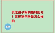 灵芝孢子粉的原料配方？灵芝孢子粉是怎么样的