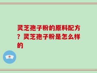 灵芝孢子粉的原料配方？灵芝孢子粉是怎么样的