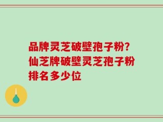 品牌灵芝破壁孢子粉？仙芝牌破壁灵芝孢子粉排名多少位