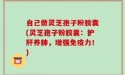 自己做灵芝孢子粉胶囊(灵芝孢子粉胶囊：护肝养肺，增强免疫力！)