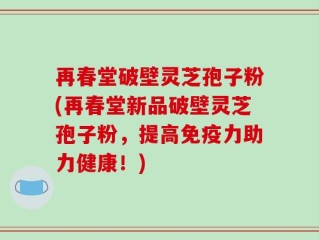 再春堂破壁灵芝孢子粉(再春堂新品破壁灵芝孢子粉，提高免疫力助力健康！)