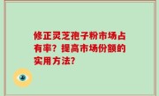 修正灵芝孢子粉市场占有率？提高市场份额的实用方法？