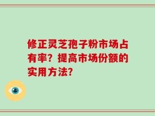 修正灵芝孢子粉市场占有率？提高市场份额的实用方法？