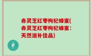赤灵芝红枣枸杞蜂蜜(赤灵芝红枣枸杞蜂蜜：天然滋补佳品)