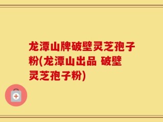 龙潭山牌破壁灵芝孢子粉(龙潭山出品 破壁灵芝孢子粉)