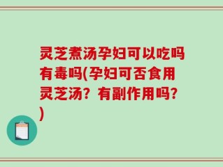 灵芝煮汤孕妇可以吃吗有毒吗(孕妇可否食用灵芝汤？有副作用吗？)