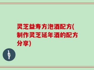 灵芝益寿方泡酒配方(制作灵芝延年酒的配方分享)