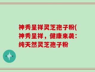 神秀呈祥灵芝孢子粉(神秀呈祥，健康来袭：纯天然灵芝孢子粉
