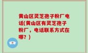 黄山区灵芝孢子粉厂电话(黄山区有灵芝孢子粉厂，电话联系方式在哪？)