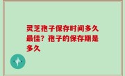 灵芝孢子保存时间多久最佳？孢子的保存期是多久