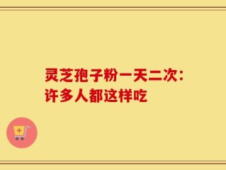 灵芝孢子粉一天二次：许多人都这样吃