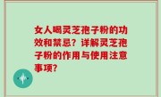 女人喝灵芝孢子粉的功效和禁忌？详解灵芝孢子粉的作用与使用注意事项？