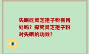 失眠吃灵芝孢子粉有用处吗？探究灵芝孢子粉对失眠的功效？
