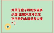 冲灵芝孢子粉的水温多少度(正确冲泡冲灵芝孢子粉的水温是多少度？)