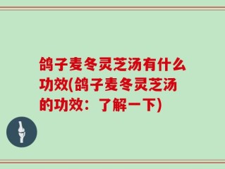 鸽子麦冬灵芝汤有什么功效(鸽子麦冬灵芝汤的功效：了解一下)